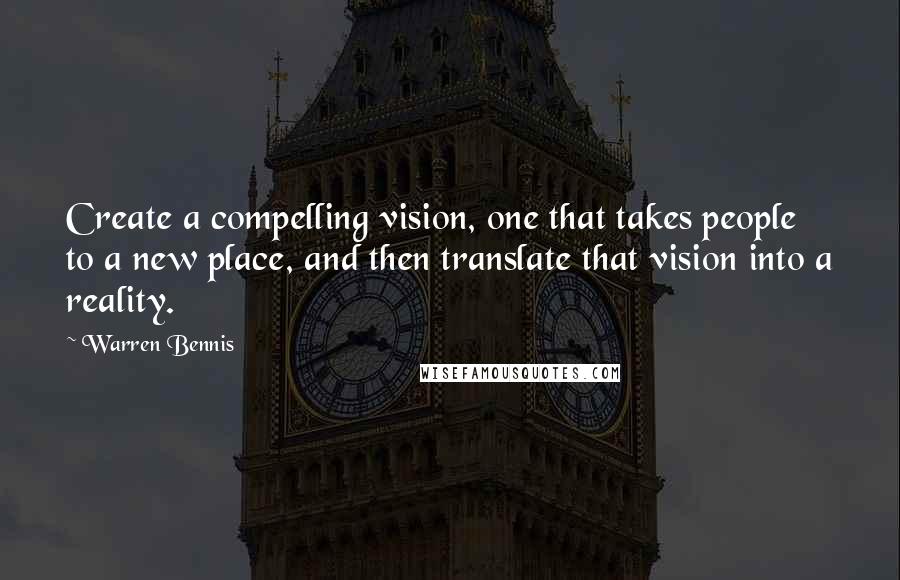 Warren Bennis quotes: Create a compelling vision, one that takes people to a new place, and then translate that vision into a reality.