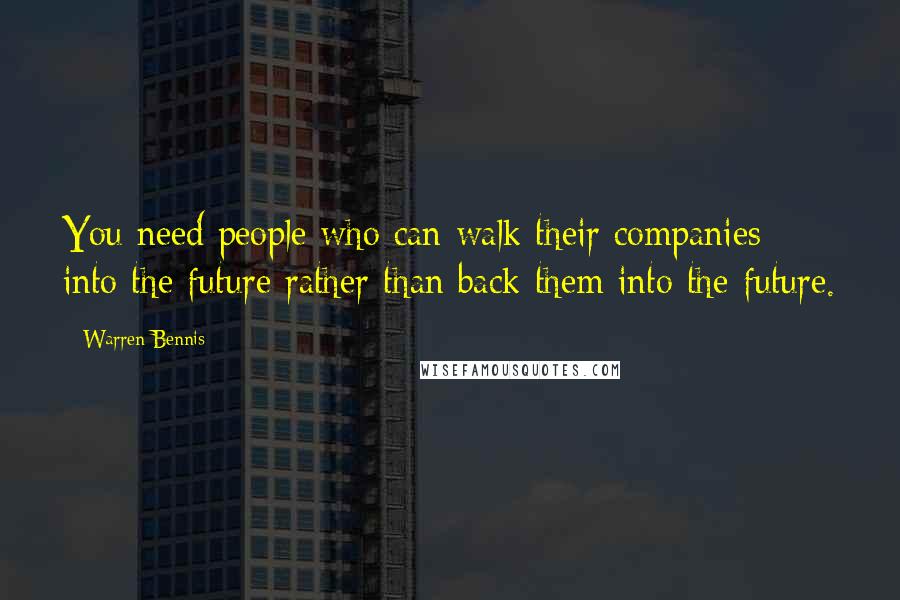 Warren Bennis quotes: You need people who can walk their companies into the future rather than back them into the future.