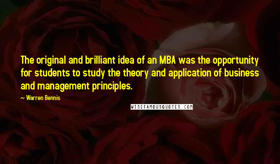 Warren Bennis quotes: The original and brilliant idea of an MBA was the opportunity for students to study the theory and application of business and management principles.