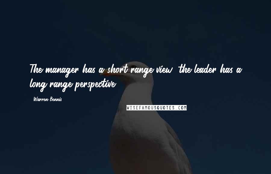 Warren Bennis quotes: The manager has a short-range view; the leader has a long-range perspective.