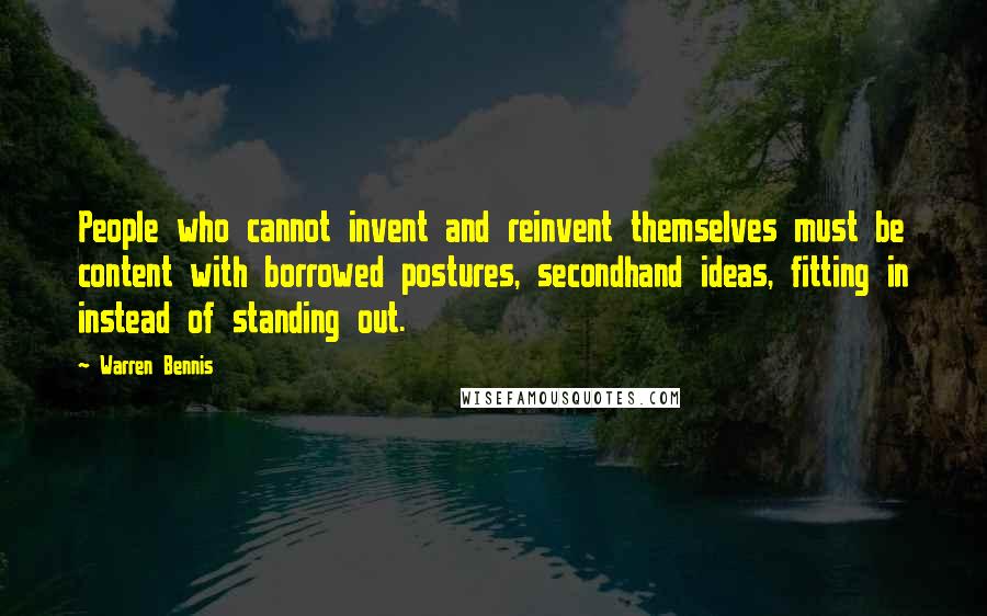 Warren Bennis quotes: People who cannot invent and reinvent themselves must be content with borrowed postures, secondhand ideas, fitting in instead of standing out.