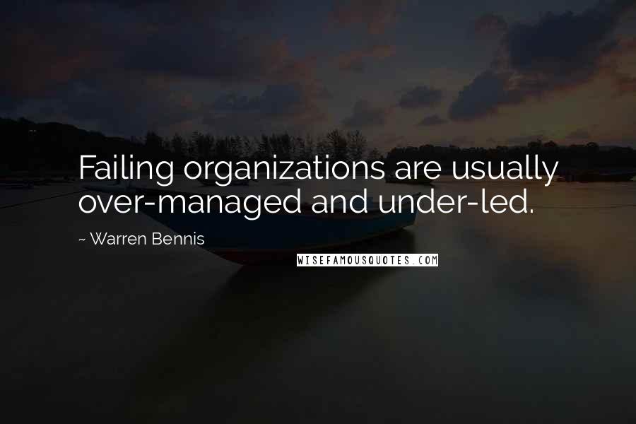 Warren Bennis quotes: Failing organizations are usually over-managed and under-led.