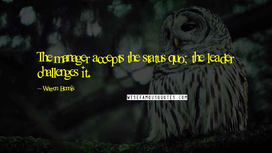 Warren Bennis quotes: The manager accepts the status quo; the leader challenges it.