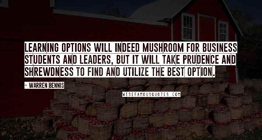 Warren Bennis quotes: Learning options will indeed mushroom for business students and leaders, but it will take prudence and shrewdness to find and utilize the best option.