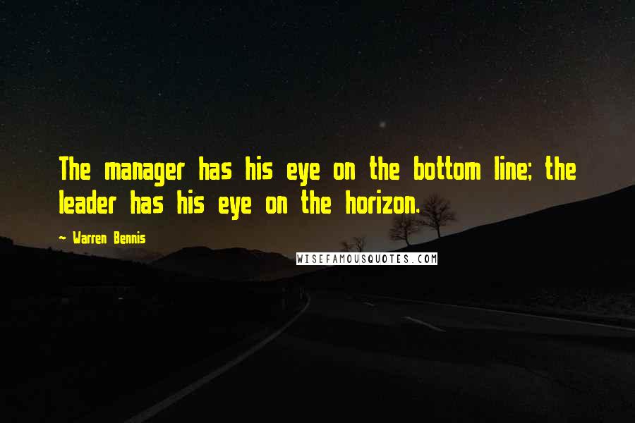 Warren Bennis quotes: The manager has his eye on the bottom line; the leader has his eye on the horizon.