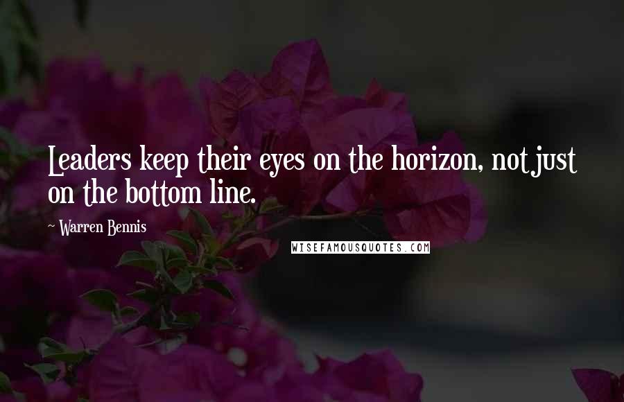 Warren Bennis quotes: Leaders keep their eyes on the horizon, not just on the bottom line.