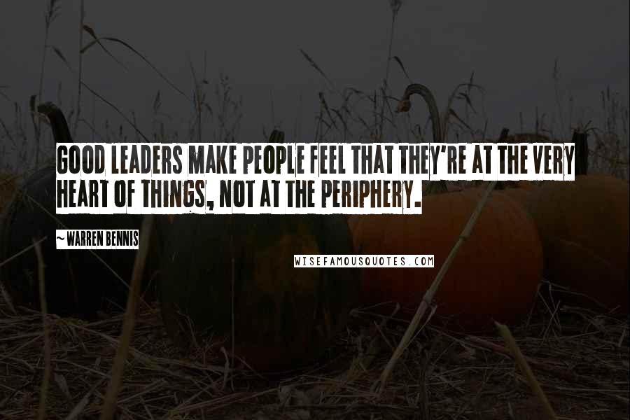 Warren Bennis quotes: Good leaders make people feel that they're at the very heart of things, not at the periphery.