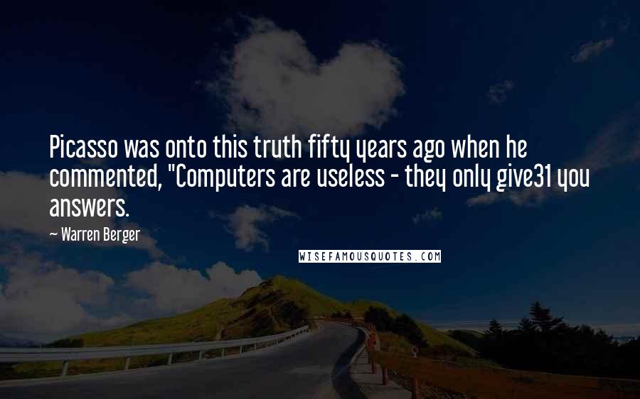 Warren Berger quotes: Picasso was onto this truth fifty years ago when he commented, "Computers are useless - they only give31 you answers.