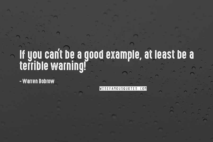 Warren Bobrow quotes: If you can't be a good example, at least be a terrible warning!