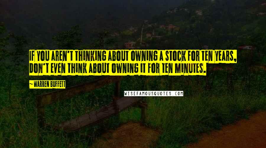 Warren Buffett quotes: If you aren't thinking about owning a stock for ten years, don't even think about owning it for ten minutes.