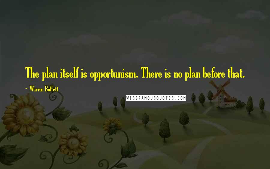 Warren Buffett quotes: The plan itself is opportunism. There is no plan before that.