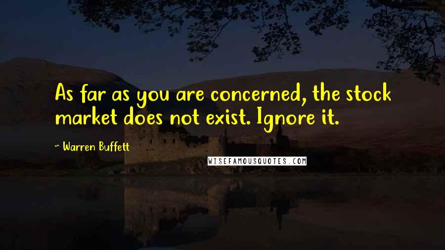 Warren Buffett quotes: As far as you are concerned, the stock market does not exist. Ignore it.