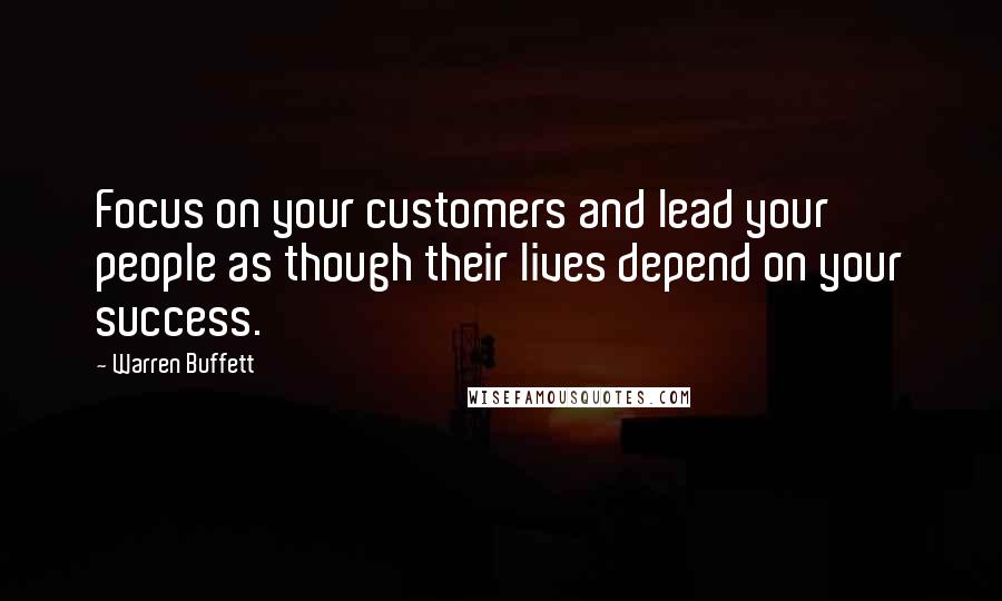 Warren Buffett quotes: Focus on your customers and lead your people as though their lives depend on your success.