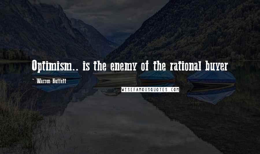 Warren Buffett quotes: Optimism.. is the enemy of the rational buyer