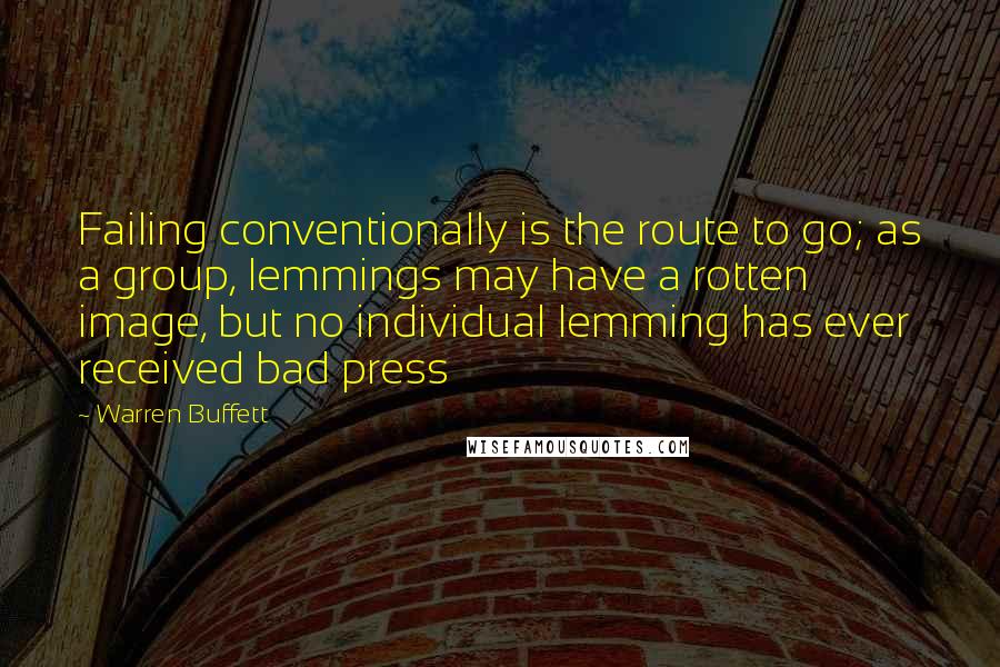 Warren Buffett quotes: Failing conventionally is the route to go; as a group, lemmings may have a rotten image, but no individual lemming has ever received bad press