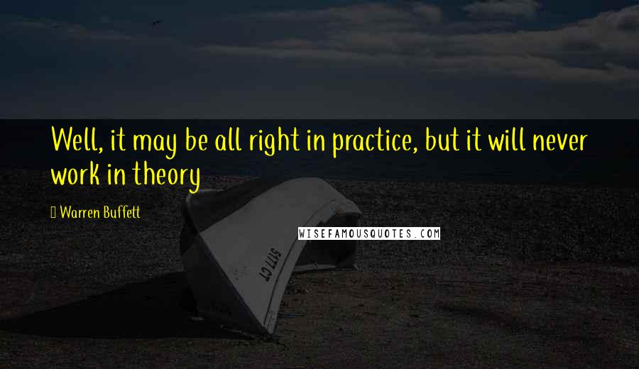 Warren Buffett quotes: Well, it may be all right in practice, but it will never work in theory