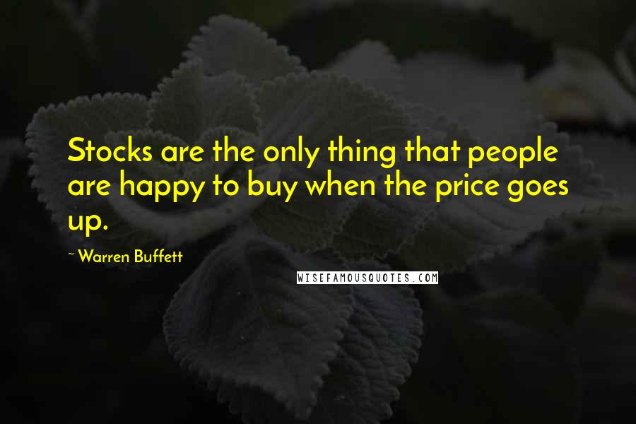 Warren Buffett quotes: Stocks are the only thing that people are happy to buy when the price goes up.