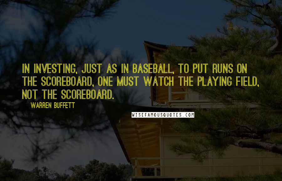 Warren Buffett quotes: In investing, just as in baseball, to put runs on the scoreboard, one must watch the playing field, not the scoreboard.