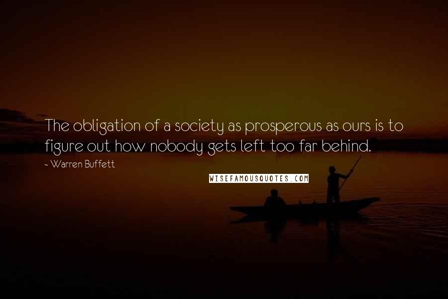 Warren Buffett quotes: The obligation of a society as prosperous as ours is to figure out how nobody gets left too far behind.