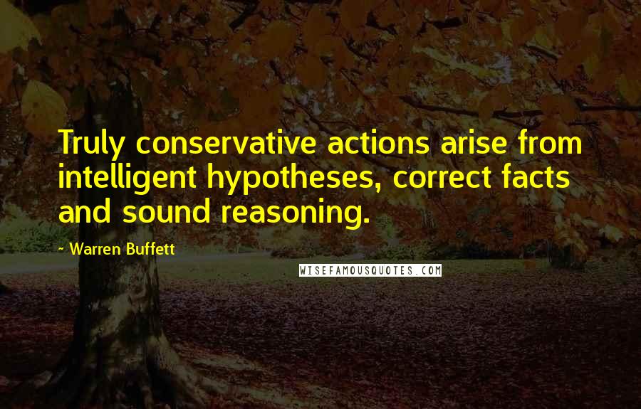 Warren Buffett quotes: Truly conservative actions arise from intelligent hypotheses, correct facts and sound reasoning.