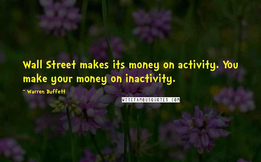 Warren Buffett quotes: Wall Street makes its money on activity. You make your money on inactivity.