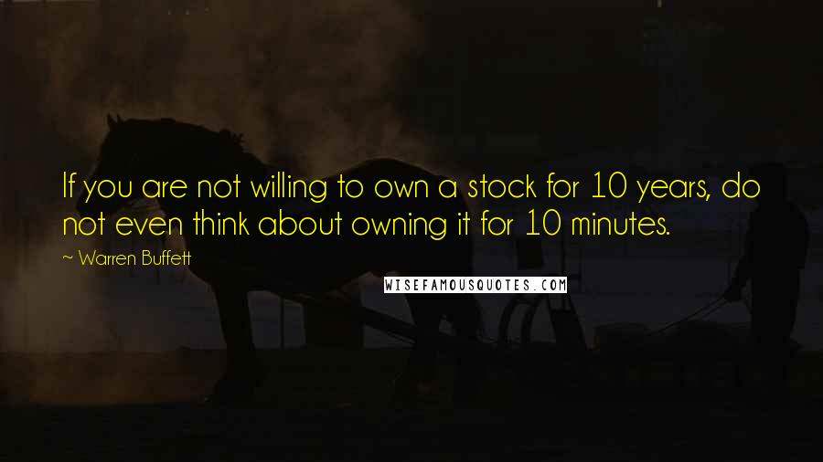 Warren Buffett quotes: If you are not willing to own a stock for 10 years, do not even think about owning it for 10 minutes.