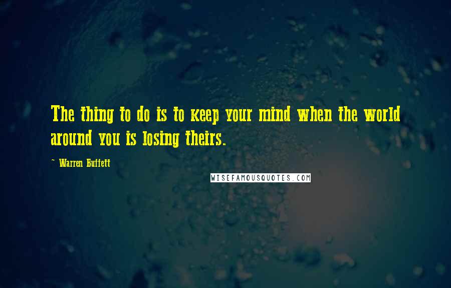 Warren Buffett quotes: The thing to do is to keep your mind when the world around you is losing theirs.