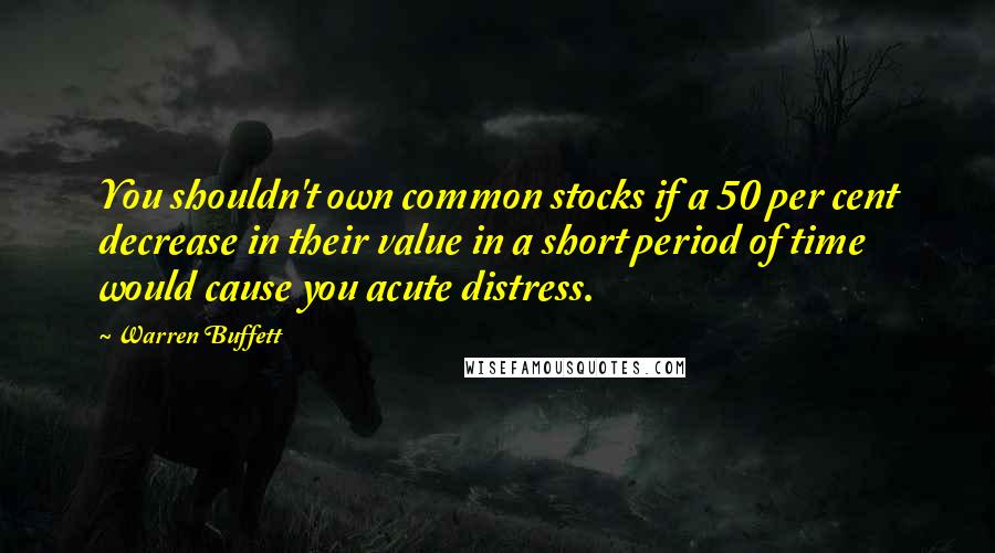 Warren Buffett quotes: You shouldn't own common stocks if a 50 per cent decrease in their value in a short period of time would cause you acute distress.