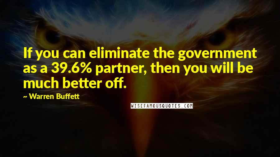 Warren Buffett quotes: If you can eliminate the government as a 39.6% partner, then you will be much better off.