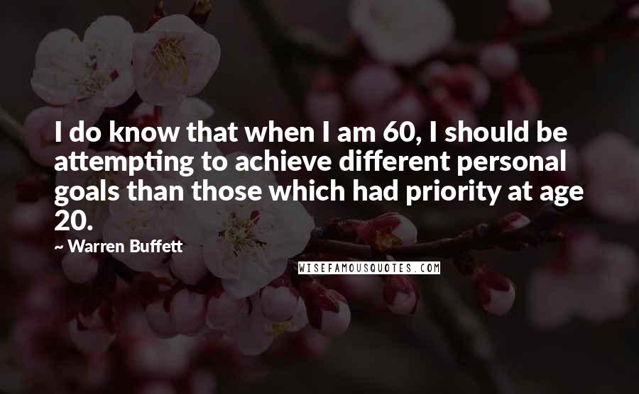 Warren Buffett quotes: I do know that when I am 60, I should be attempting to achieve different personal goals than those which had priority at age 20.