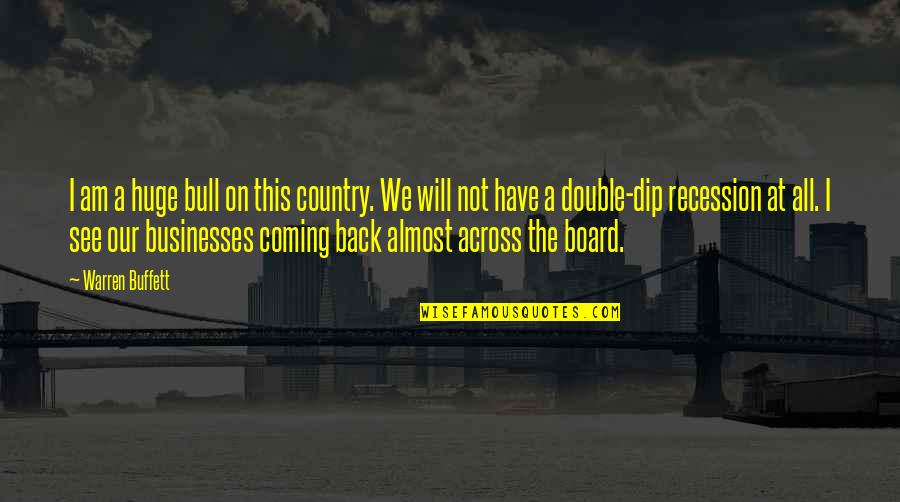 Warren Buffett Recession Quotes By Warren Buffett: I am a huge bull on this country. Warren Buffett Recession Quotes By Warren Buffett: I am a huge bull on this country.