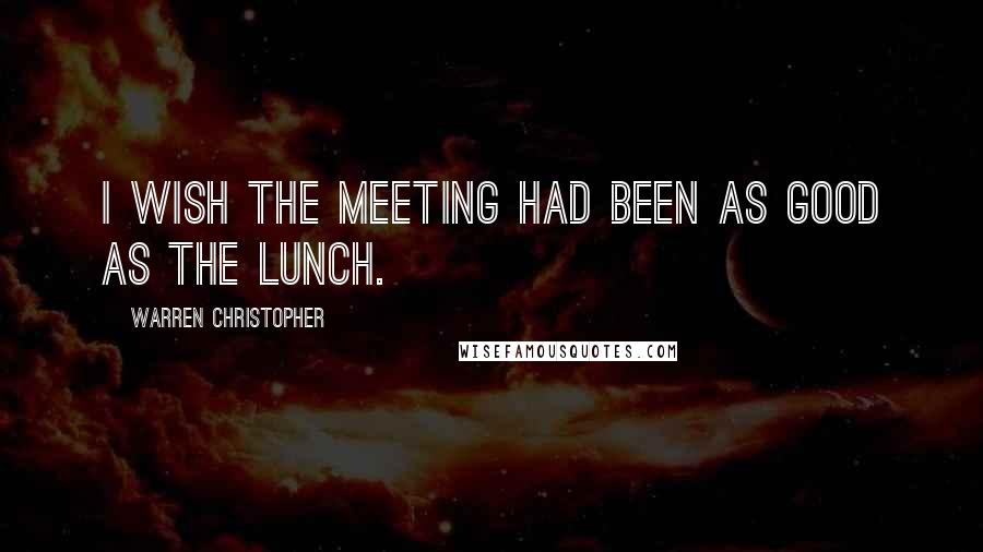 Warren Christopher quotes: I wish the meeting had been as good as the lunch.
