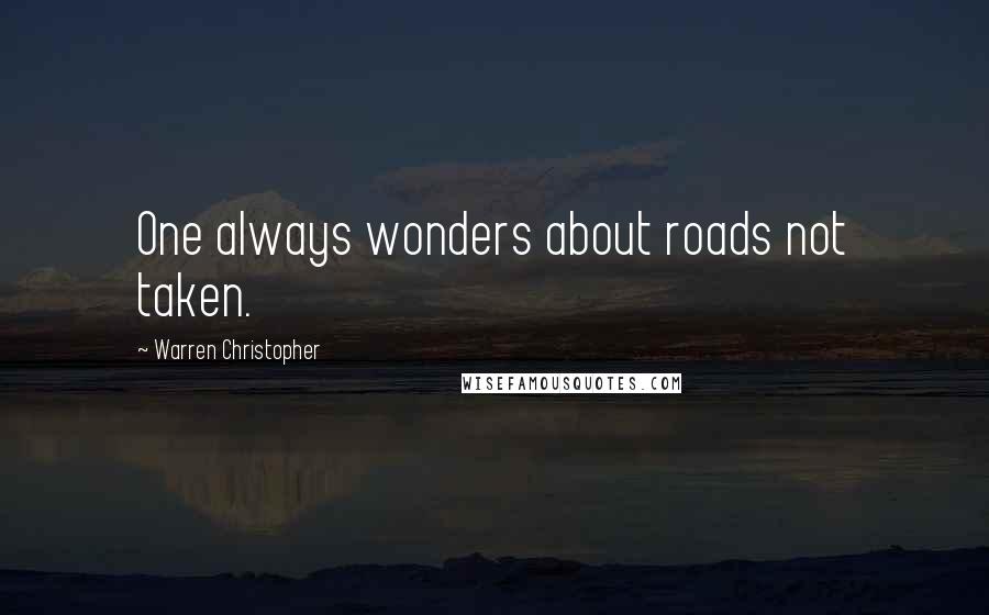 Warren Christopher quotes: One always wonders about roads not taken.