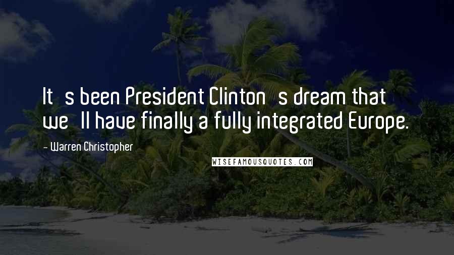 Warren Christopher quotes: It's been President Clinton's dream that we'll have finally a fully integrated Europe.