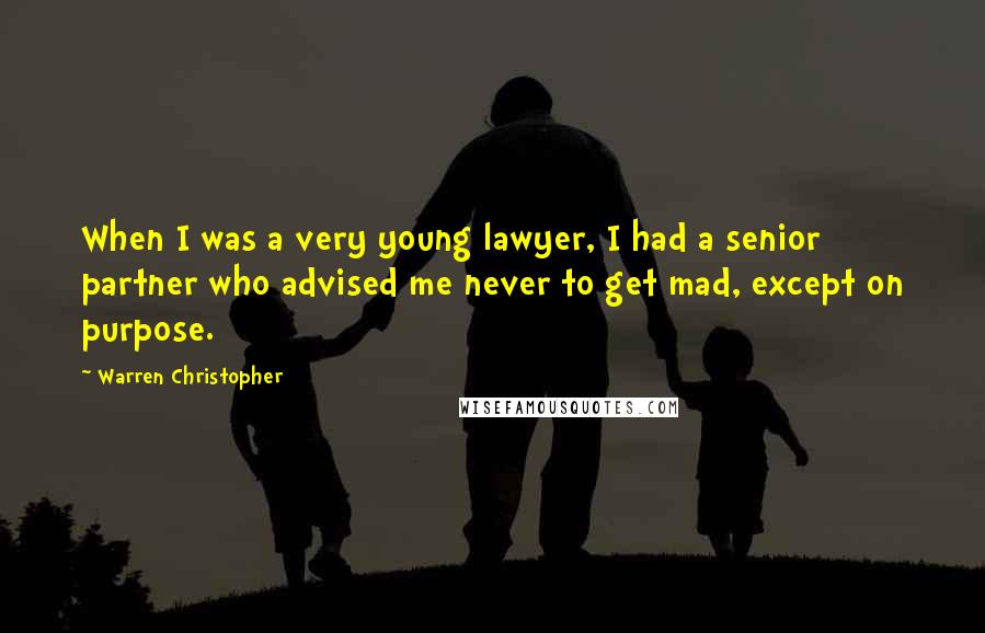 Warren Christopher quotes: When I was a very young lawyer, I had a senior partner who advised me never to get mad, except on purpose. Warren Christopher quotes: When I was a very young lawyer, I had a senior partner who advised me never to get mad, except on purpose.