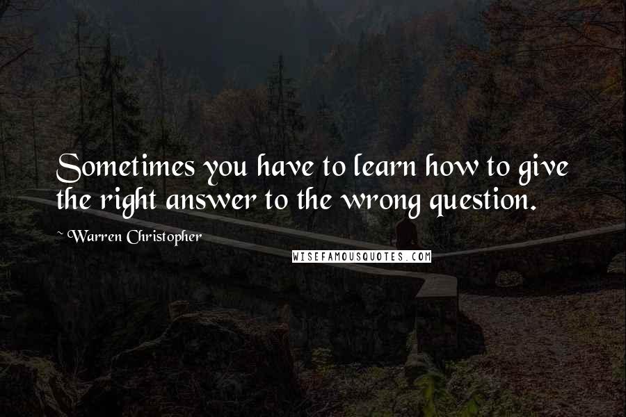 Warren Christopher quotes: Sometimes you have to learn how to give the right answer to the wrong question.