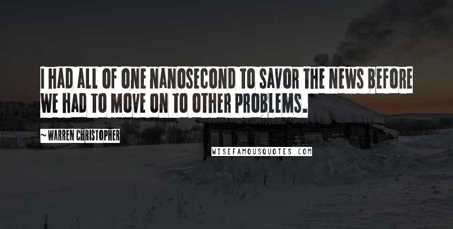 Warren Christopher quotes: I had all of one nanosecond to savor the news before we had to move on to other problems.