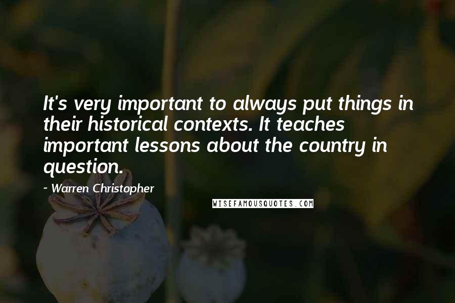 Warren Christopher quotes: It's very important to always put things in their historical contexts. It teaches important lessons about the country in question.