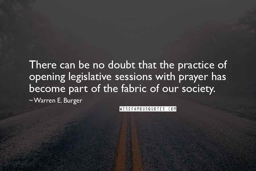 Warren E. Burger quotes: There can be no doubt that the practice of opening legislative sessions with prayer has become part of the fabric of our society.