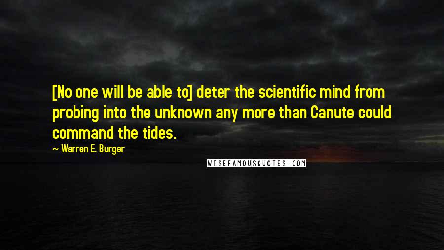 Warren E. Burger quotes: [No one will be able to] deter the scientific mind from probing into the unknown any more than Canute could command the tides.