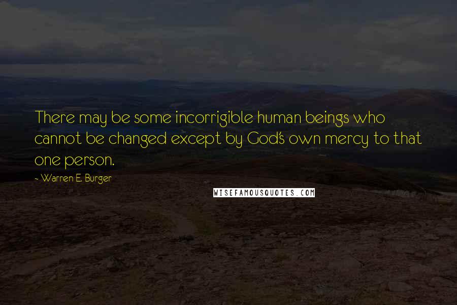 Warren E. Burger quotes: There may be some incorrigible human beings who cannot be changed except by God's own mercy to that one person.