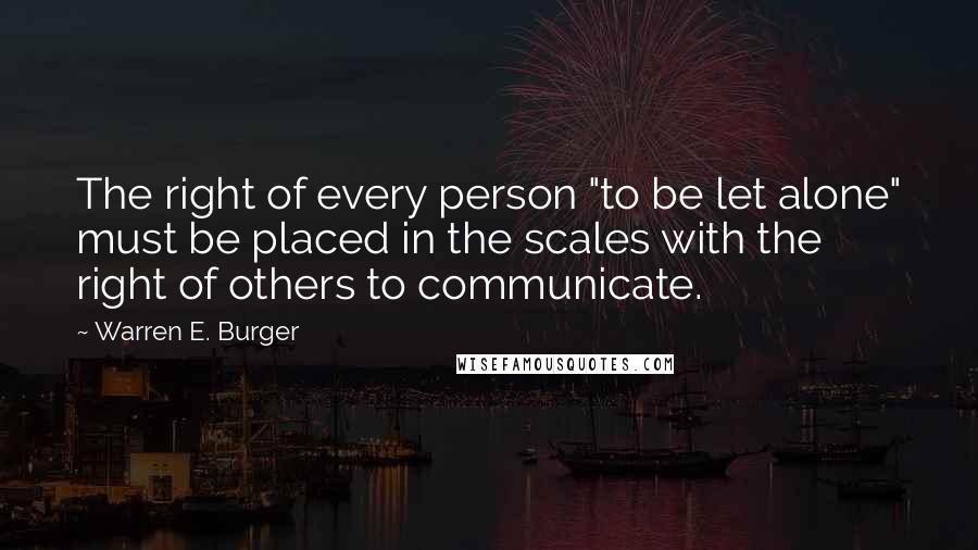 Warren E. Burger quotes: The right of every person "to be let alone" must be placed in the scales with the right of others to communicate.