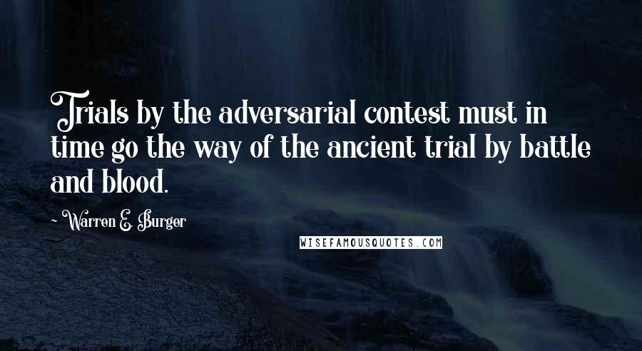 Warren E. Burger quotes: Trials by the adversarial contest must in time go the way of the ancient trial by battle and blood.