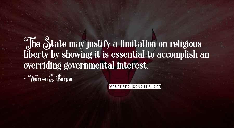 Warren E. Burger quotes: The State may justify a limitation on religious liberty by showing it is essential to accomplish an overriding governmental interest.