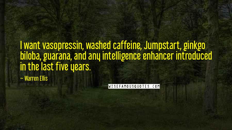 Warren Ellis quotes: I want vasopressin, washed caffeine, Jumpstart, ginkgo biloba, guarana, and any intelligence enhancer introduced in the last five years. Warren Ellis quotes: I want vasopressin, washed caffeine, Jumpstart, ginkgo biloba, guarana, and any intelligence enhancer introduced in the last five years.