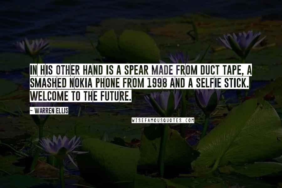 Warren Ellis quotes: In his other hand is a spear made from duct tape, a smashed Nokia phone from 1998 and a selfie stick. Welcome to the future. Warren Ellis quotes: In his other hand is a spear made from duct tape, a smashed Nokia phone from 1998 and a selfie stick. Welcome to the future.