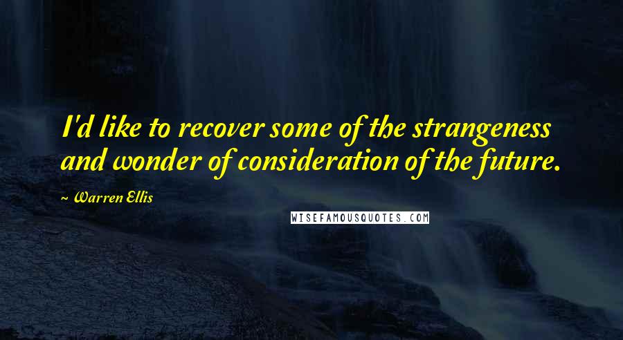 Warren Ellis quotes: I'd like to recover some of the strangeness and wonder of consideration of the future.