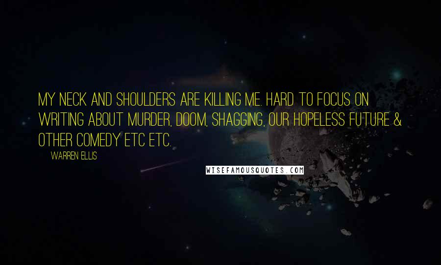 Warren Ellis quotes: My neck and shoulders are killing me. Hard to focus on writing about murder, doom, shagging, our hopeless future & other comedy etc etc. Warren Ellis quotes: My neck and shoulders are killing me. Hard to focus on writing about murder, doom, shagging, our hopeless future & other comedy etc etc.