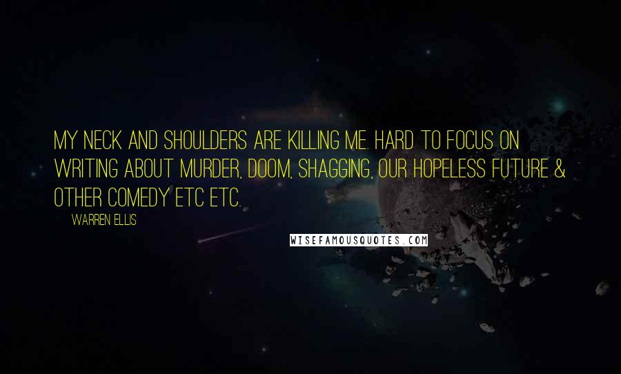 Warren Ellis quotes: My neck and shoulders are killing me. Hard to focus on writing about murder, doom, shagging, our hopeless future & other comedy etc etc.