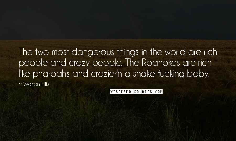 Warren Ellis quotes: The two most dangerous things in the world are rich people and crazy people. The Roanokes are rich like pharoahs and crazier'n a snake-fucking baby. Warren Ellis quotes: The two most dangerous things in the world are rich people and crazy people. The Roanokes are rich like pharoahs and crazier'n a snake-fucking baby.